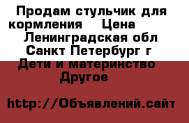 Продам стульчик для кормления, › Цена ­ 1 000 - Ленинградская обл., Санкт-Петербург г. Дети и материнство » Другое   